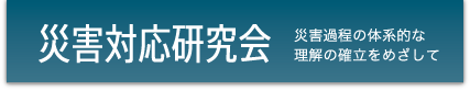 災害対応研究会 - 災害過程の体系的な理解の確立をめざして -