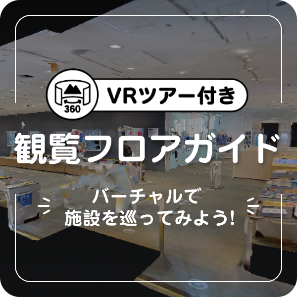 VRツアー付き 観覧フロアガイド〜バーチャルで施設を巡ってみよう！〜